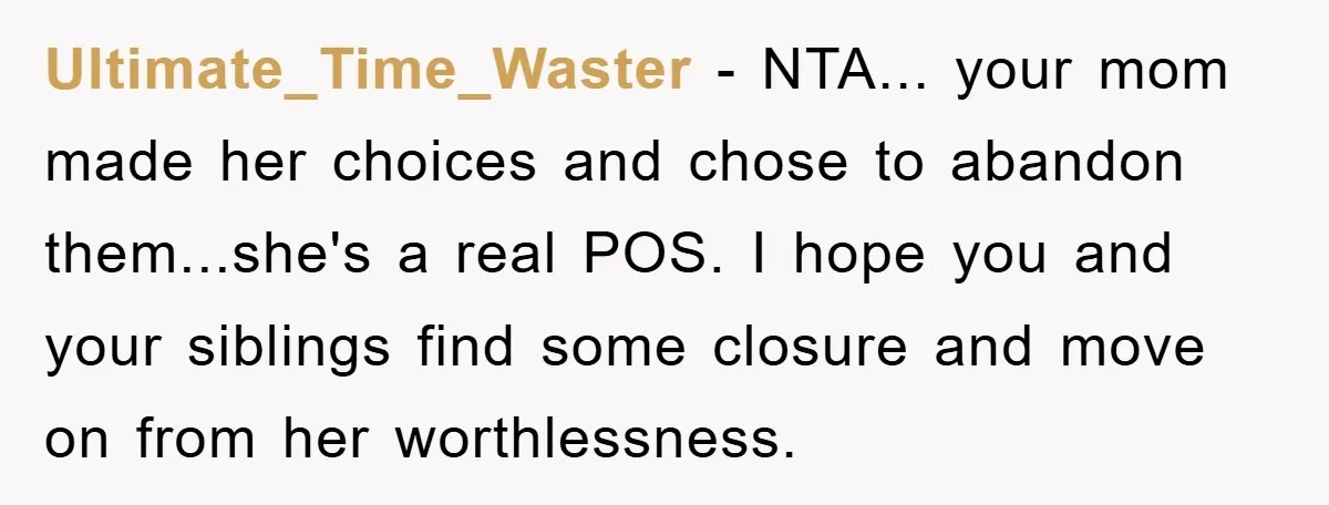 Ultimate_Time_Waster − NTA... your mom made her choices and chose to abandon them...she's a real POS. I hope you and your siblings find some closure and move on from her...