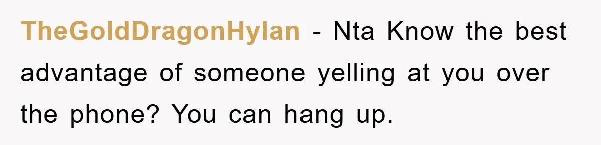 TheGoldDragonHylan − Nta Know the best advantage of someone yelling at you over the phone? You can hang up.