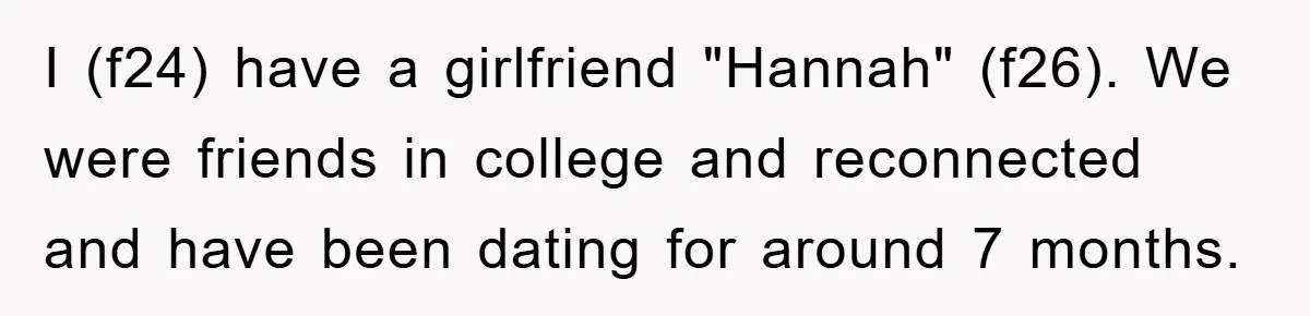 I (f24) have a girlfriend "Hannah" (f26). We were friends in college and reconnected and have been dating for around 7 months.