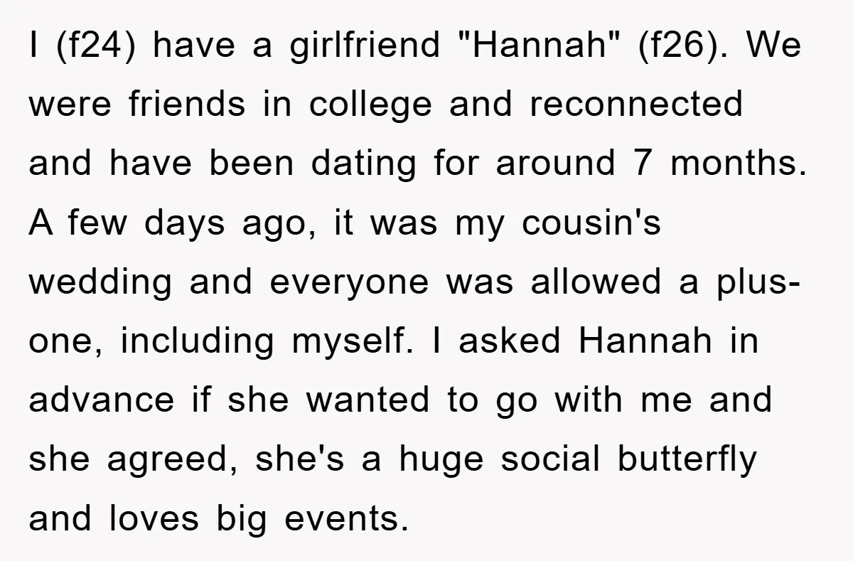 I (f24) have a girlfriend "Hannah" (f26). We were friends in college and reconnected and have been dating for around 7 months. A few days ago, it was my cousin's...
