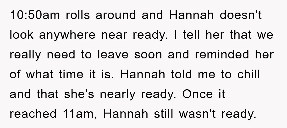 10:50am rolls around and Hannah doesn't look anywhere near ready. I tell her that we really need to leave soon and reminded her of what time it is. Hannah told...