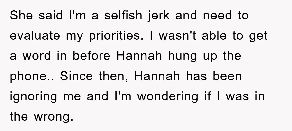She said I'm a selfish jerk and need to evaluate my priorities. I wasn't able to get a word in before Hannah hung up the phone.. Since then, Hannah has...