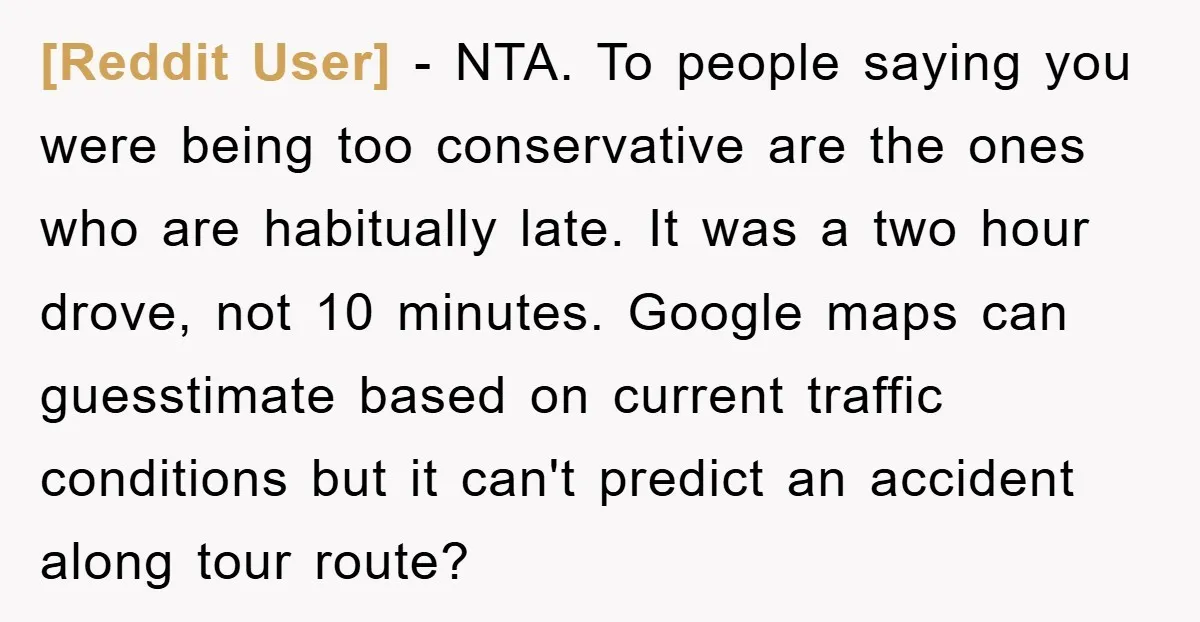 [Reddit User] − NTA. To people saying you were being too conservative are the ones who are habitually late. It was a two hour drove, not 10 minutes. Google maps...