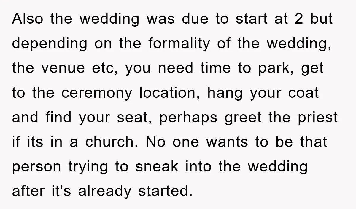 Also the wedding was due to start at 2 but depending on the formality of the wedding, the venue etc, you need time to park, get to the ceremony location,...