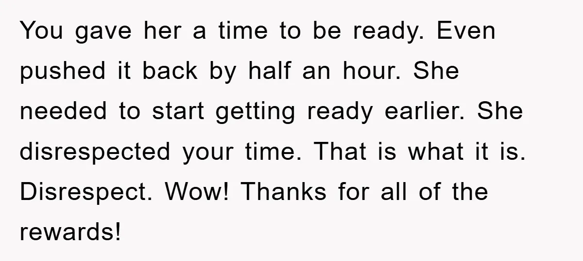 You gave her a time to be ready. Even pushed it back by half an hour. She needed to start getting ready earlier. She disrespected your time. That is what...