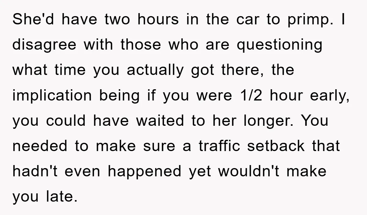 She'd have two hours in the car to primp. I disagree with those who are questioning what time you actually got there, the implication being if you were 1/2 hour...