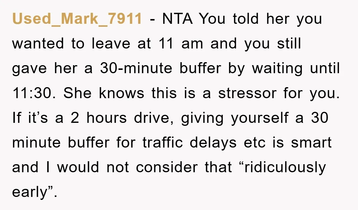 Used_Mark_7911 − NTA You told her you wanted to leave at 11 am and you still gave her a 30-minute buffer by waiting until 11:30. She knows this is a...