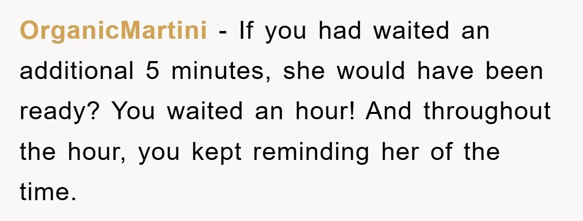OrganicMartini − If you had waited an additional 5 minutes, she would have been ready? You waited an hour! And throughout the hour, you kept reminding her of the time.