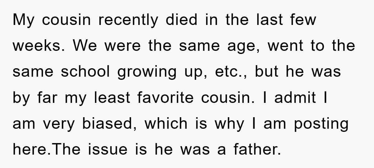 My cousin recently died in the last few weeks. We were the same age, went to the same school growing up, etc., but he was by far my least favorite...