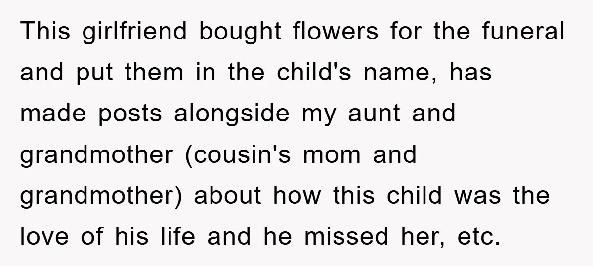 This girlfriend bought flowers for the funeral and put them in the child's name, has made posts alongside my aunt and grandmother (cousin's mom and grandmother) about how this child...