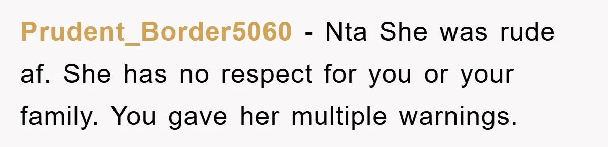 Prudent_Border5060 − Nta She was rude af. She has no respect for you or your family. You gave her multiple warnings.