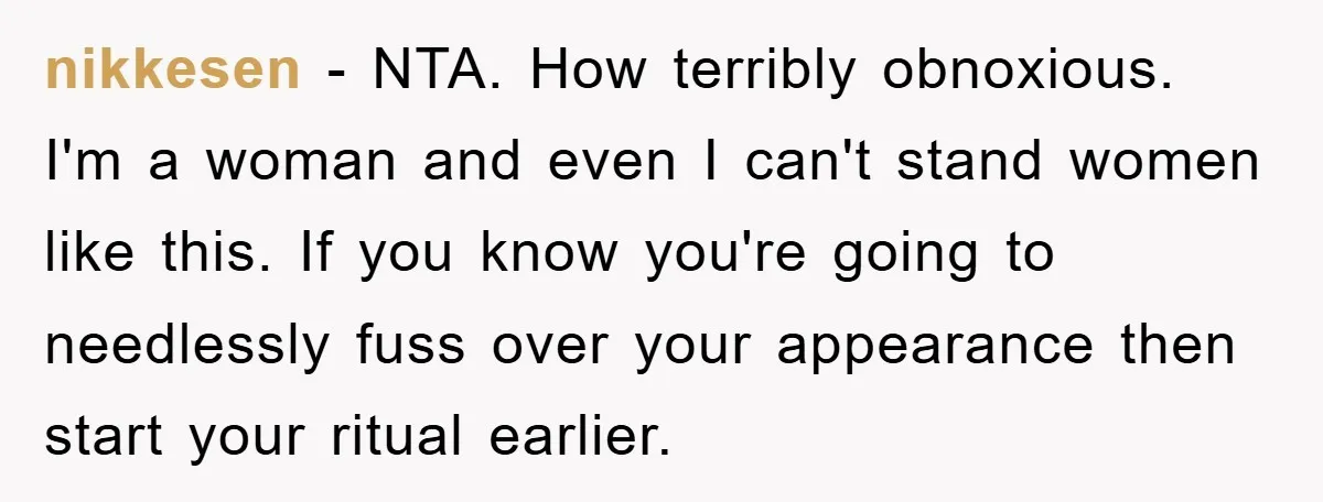 nikkesen − NTA. How terribly obnoxious. I'm a woman and even I can't stand women like this. If you know you're going to needlessly fuss over your appearance then start...