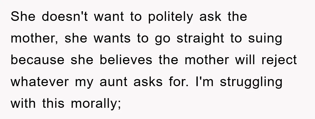 She doesn't want to politely ask the mother, she wants to go straight to suing because she believes the mother will reject whatever my aunt asks for. I'm struggling with...