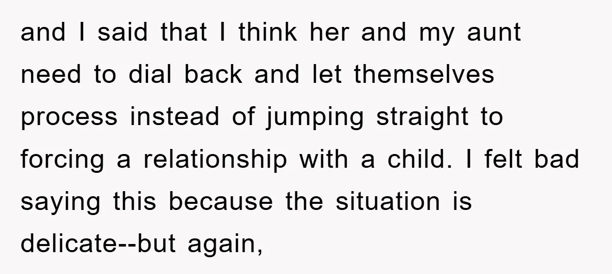 and I said that I think her and my aunt need to dial back and let themselves process instead of jumping straight to forcing a relationship with a child. I...