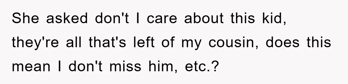 She asked don't I care about this kid, they're all that's left of my cousin, does this mean I don't miss him, etc.?
