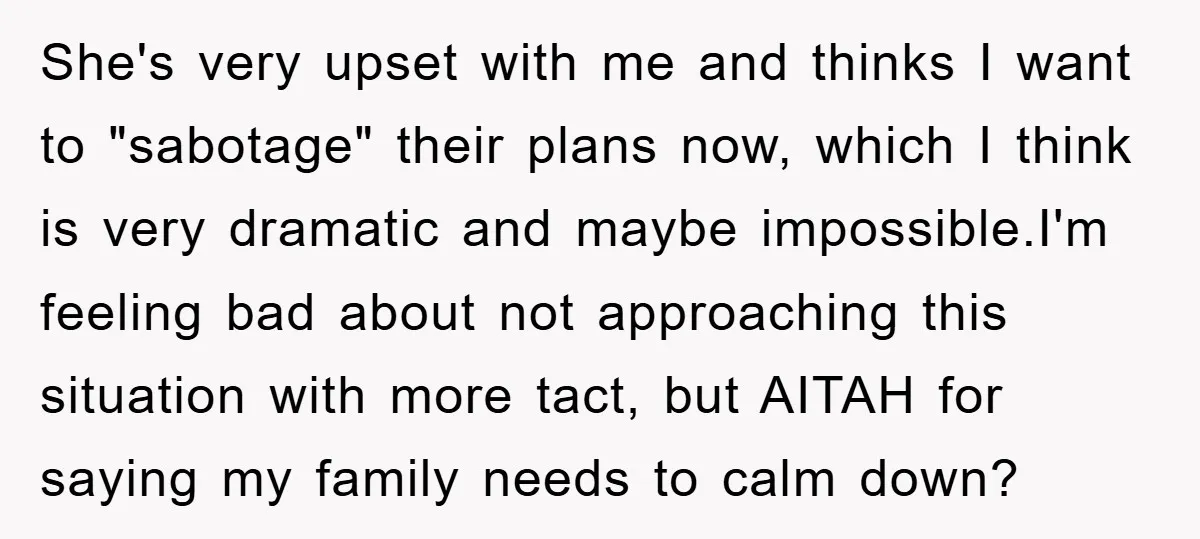 She's very upset with me and thinks I want to "sabotage" their plans now, which I think is very dramatic and maybe impossible.I'm feeling bad about not approaching this situation...