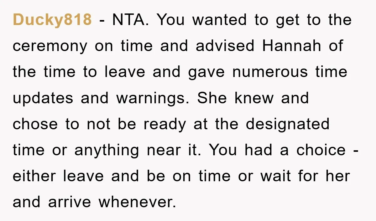 Ducky818 − NTA. You wanted to get to the ceremony on time and advised Hannah of the time to leave and gave numerous time updates and warnings. She knew and...