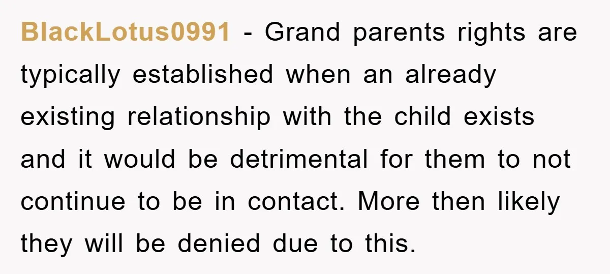 BlackLotus0991 − Grand parents rights are typically established when an already existing relationship with the child exists and it would be detrimental for them to not continue to be in...