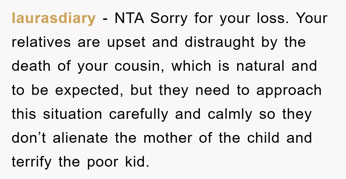 laurasdiary − NTA Sorry for your loss. Your relatives are upset and distraught by the death of your cousin, which is natural and to be expected, but they need to...