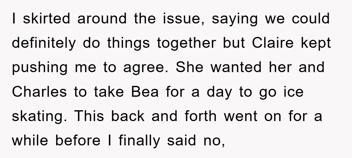 I skirted around the issue, saying we could definitely do things together but Claire kept pushing me to agree. She wanted her and Charles to take Bea for a day...