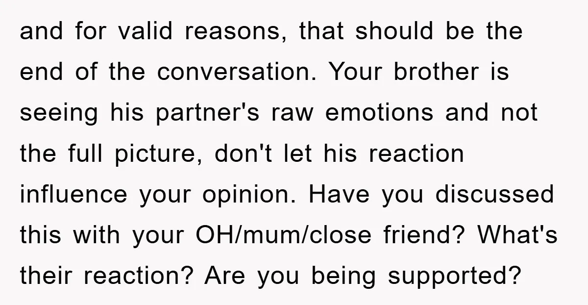 and for valid reasons, that should be the end of the conversation. Your brother is seeing his partner's raw emotions and not the full picture, don't let his reaction influence...