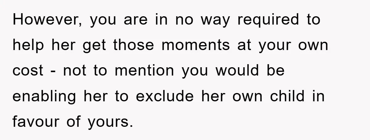 However, you are in no way required to help her get those moments at your own cost - not to mention you would be enabling her to exclude her own...