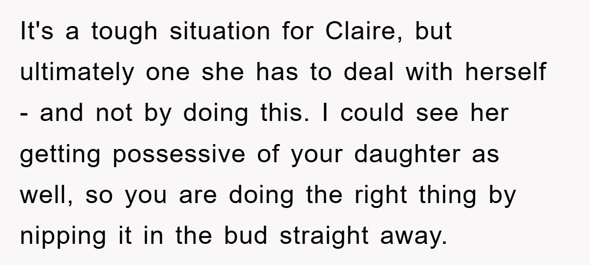 It's a tough situation for Claire, but ultimately one she has to deal with herself - and not by doing this. I could see her getting possessive of your daughter...