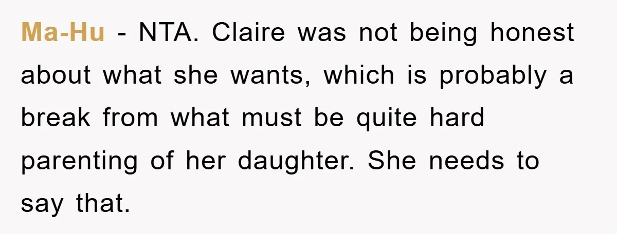 Ma-Hu − NTA. Claire was not being honest about what she wants, which is probably a break from what must be quite hard parenting of her daughter. She needs to...