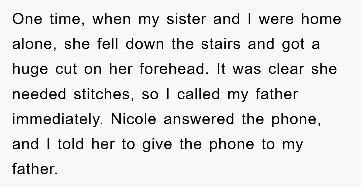 One time, when my sister and I were home alone, she fell down the stairs and got a huge cut on her forehead. It was clear she needed stitches, so...