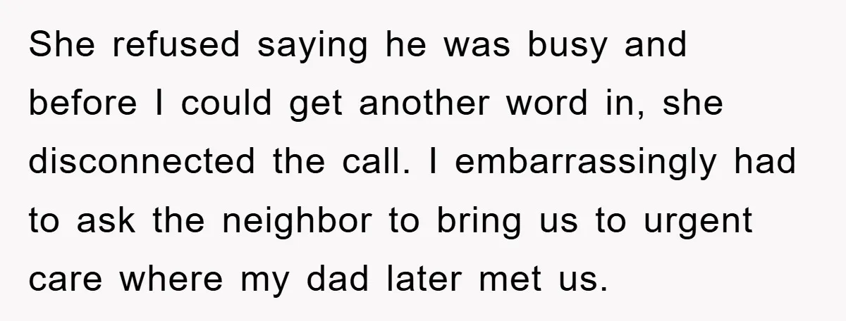 She refused saying he was busy and before I could get another word in, she disconnected the call. I embarrassingly had to ask the neighbor to bring us to urgent...