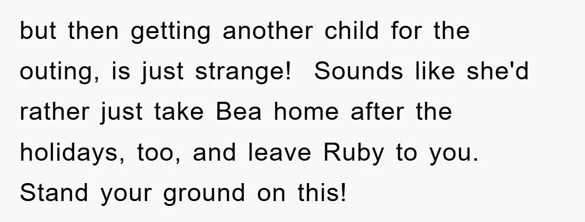 but then getting another child for the outing, is just strange! Sounds like she'd rather just take Bea home after the holidays, too, and leave Ruby to you. Stand your...