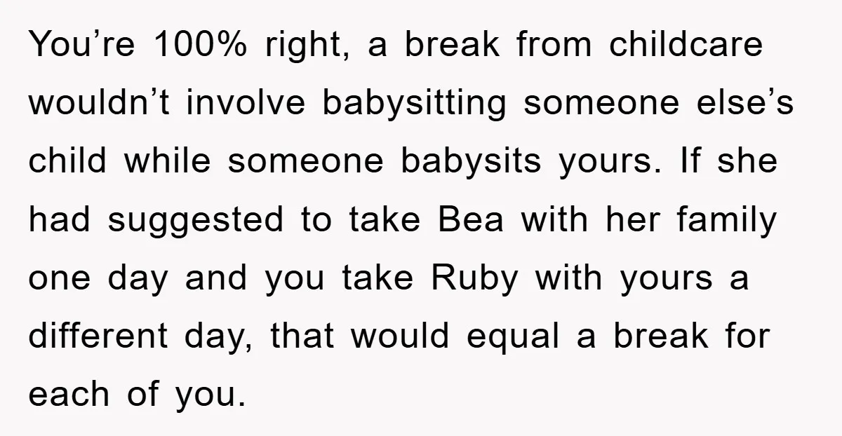 You’re 100% right, a break from childcare wouldn’t involve babysitting someone else’s child while someone babysits yours. If she had suggested to take Bea with her family one day and...