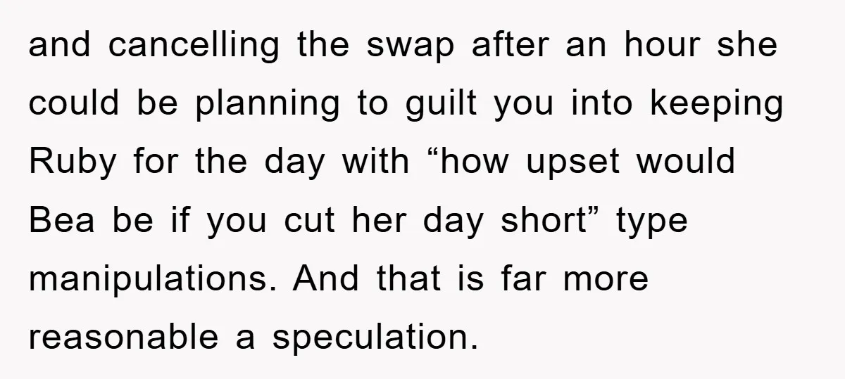 and cancelling the swap after an hour she could be planning to guilt you into keeping Ruby for the day with “how upset would Bea be if you cut her...