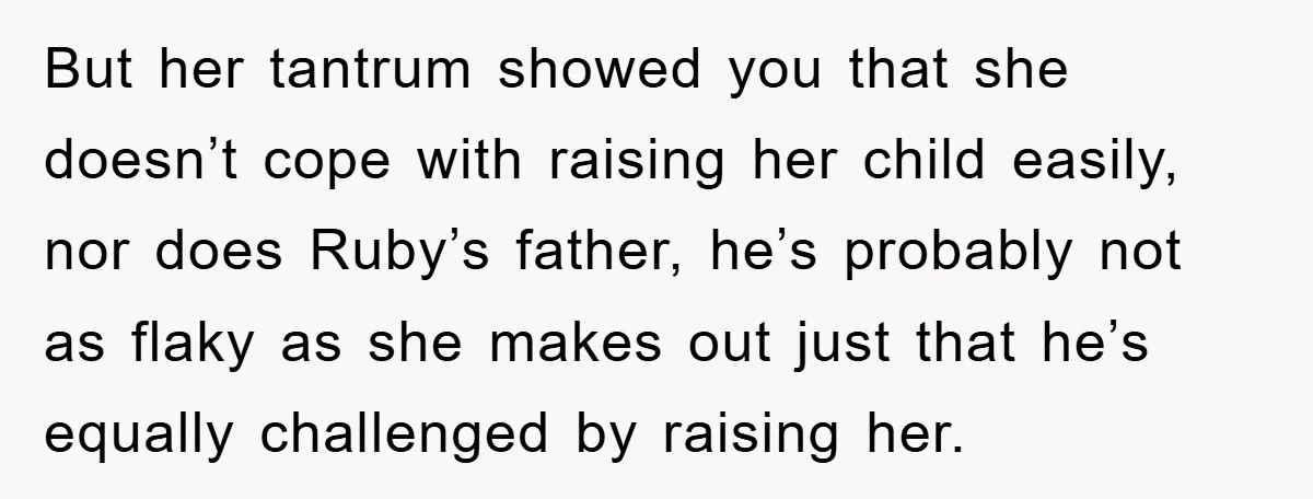 But her tantrum showed you that she doesn’t cope with raising her child easily, nor does Ruby’s father, he’s probably not as flaky as she makes out just that he’s...