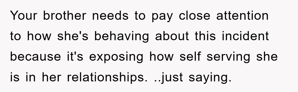 Your brother needs to pay close attention to how she's behaving about this incident because it's exposing how self serving she is in her relationships. ..just saying.