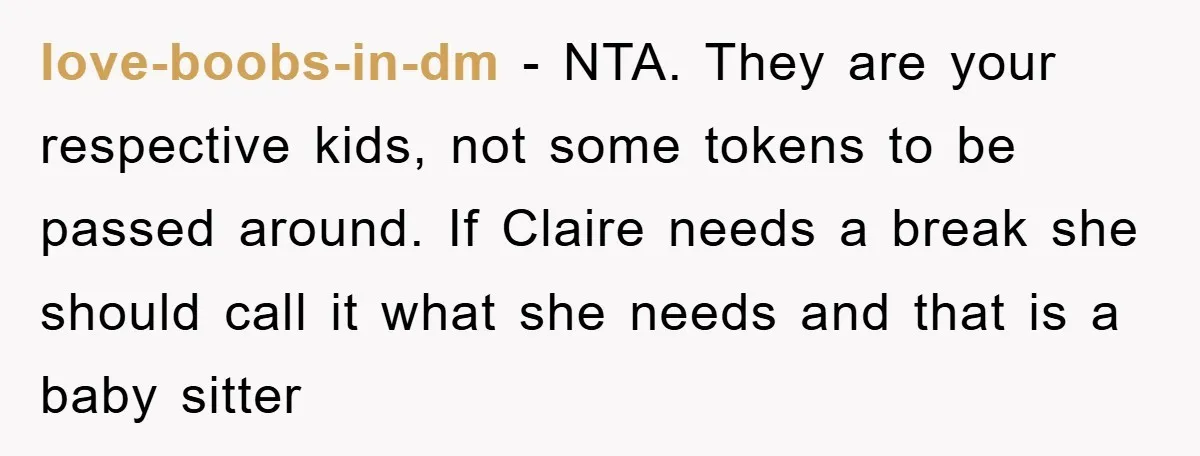 love-boobs-in-dm − NTA. They are your respective kids, not some tokens to be passed around. If Claire needs a break she should call it what she needs and that is...