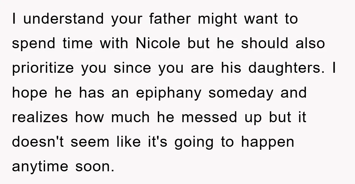 I understand your father might want to spend time with Nicole but he should also prioritize you since you are his daughters. I hope he has an epiphany someday and...
