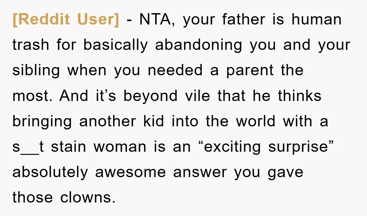 [Reddit User] − NTA, your father is human trash for basically abandoning you and your sibling when you needed a parent the most. And it’s beyond vile that he thinks...