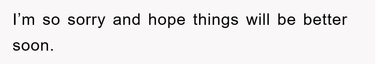 I’m so sorry and hope things will be better soon.