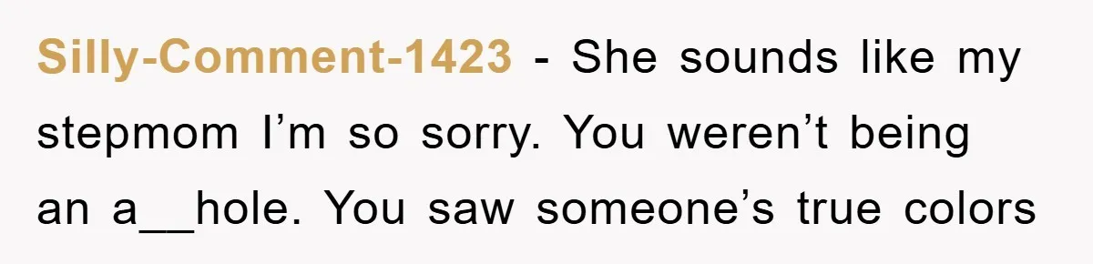 Silly-Comment-1423 − She sounds like my stepmom I’m so sorry. You weren’t being an a__hole. You saw someone’s true colors