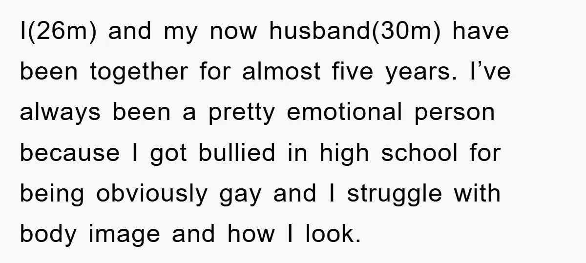 I(26m) and my now husband(30m) have been together for almost five years. I’ve always been a pretty emotional person because I got bullied in high school for being obviously gay...