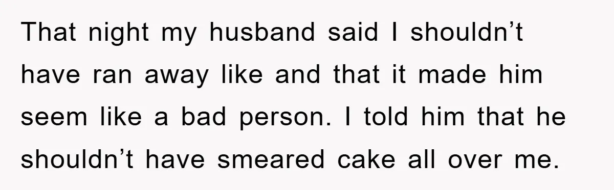That night my husband said I shouldn’t have ran away like and that it made him seem like a bad person. I told him that he shouldn’t have smeared cake...