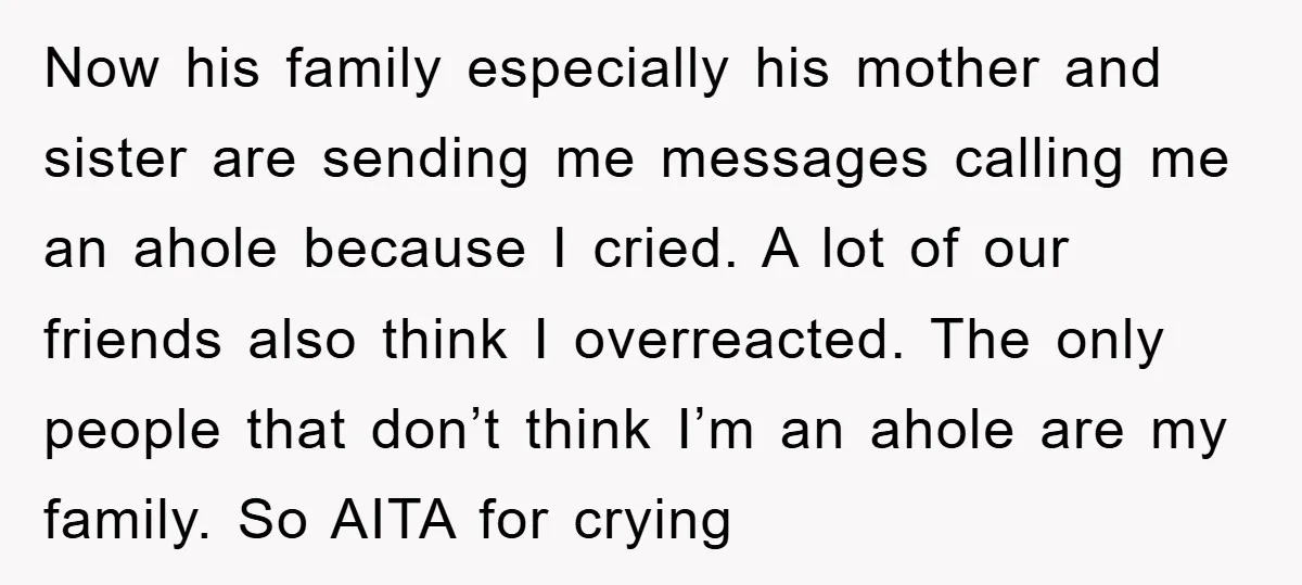 Now his family especially his mother and sister are sending me messages calling me an ahole because I cried. A lot of our friends also think I overreacted. The only...