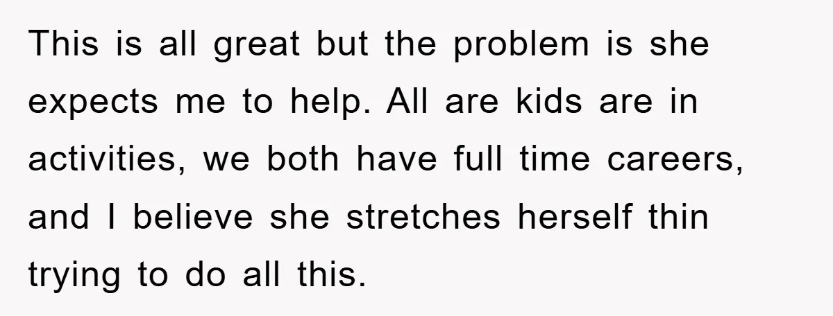 This is all great but the problem is she expects me to help. All are kids are in activities, we both have full time careers, and I believe she stretches...