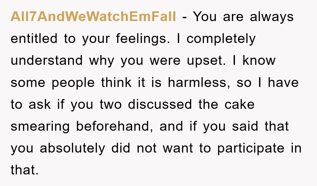 All7AndWeWatchEmFall − You are always entitled to your feelings. I completely understand why you were upset. I know some people think it is harmless, so I have to ask if...