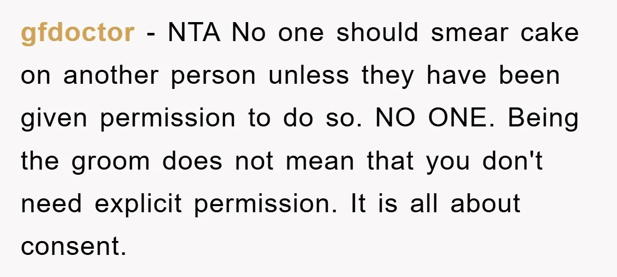 gfdoctor − NTA No one should smear cake on another person unless they have been given permission to do so. NO ONE. Being the groom does not mean that you...