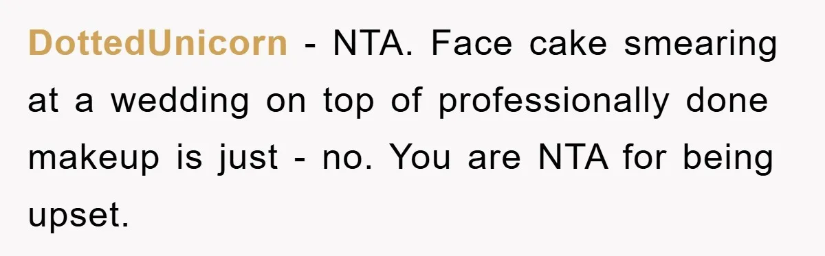 DottedUnicorn − NTA. Face cake smearing at a wedding on top of professionally done makeup is just - no. You are NTA for being upset.