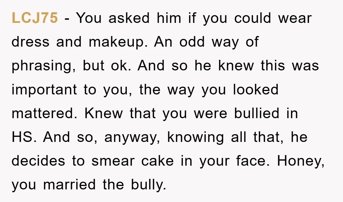 LCJ75 − You asked him if you could wear dress and makeup. An odd way of phrasing, but ok. And so he knew this was important to you, the way...