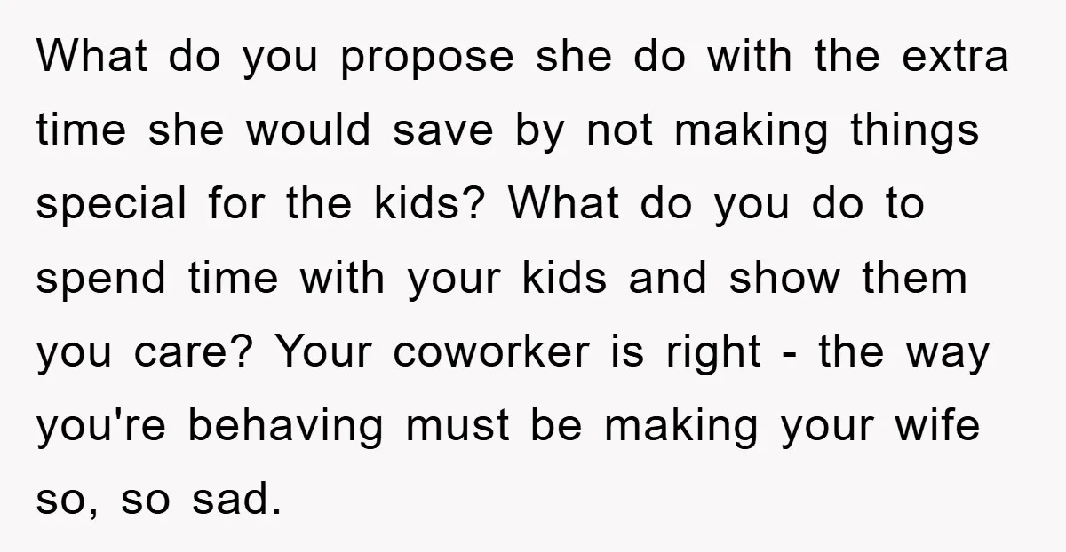 What do you propose she do with the extra time she would save by not making things special for the kids? What do you do to spend time with your...