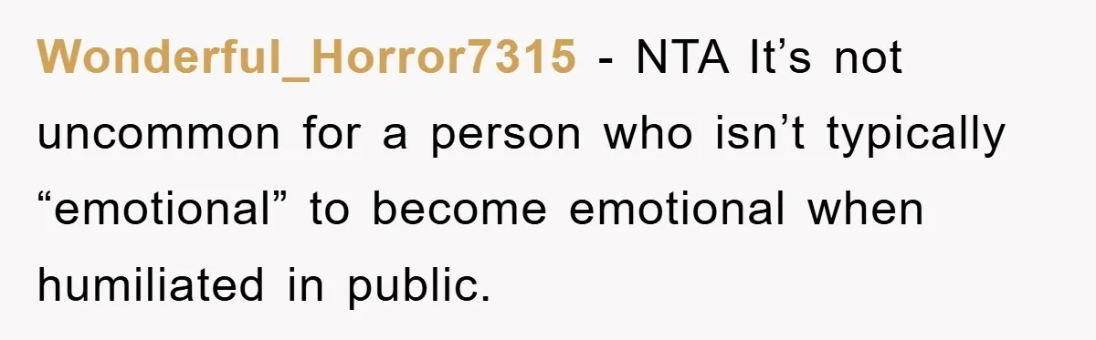Wonderful_Horror7315 − NTA It’s not uncommon for a person who isn’t typically “emotional” to become emotional when humiliated in public.